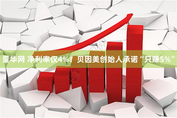 量华网 净利率仅4%！贝因美创始人承诺“只赚5%”