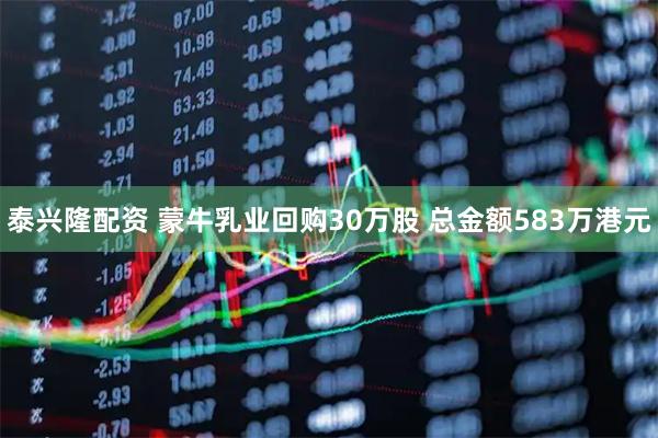 泰兴隆配资 蒙牛乳业回购30万股 总金额583万港元