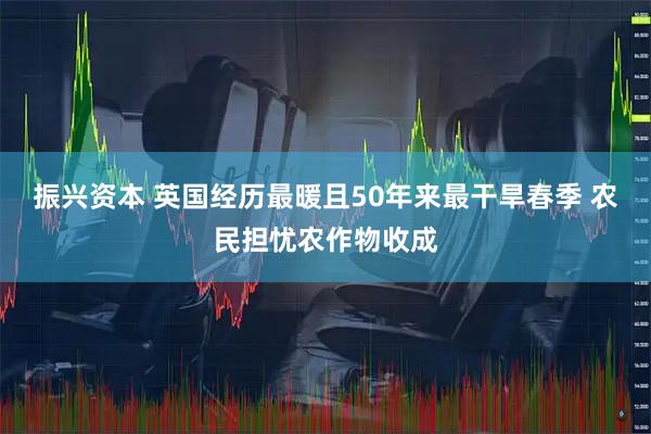 振兴资本 英国经历最暖且50年来最干旱春季 农民担忧农作物收成
