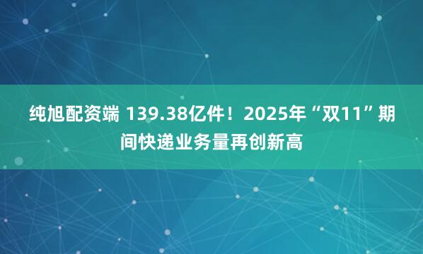 纯旭配资端 139.38亿件!2025年“双11”期间快递业务量再创新高