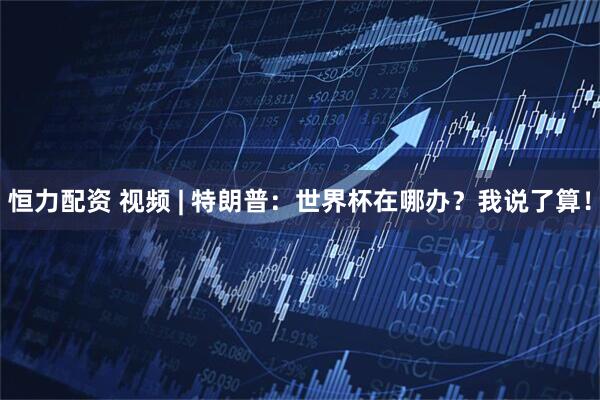 恒力配资 视频 | 特朗普：世界杯在哪办？我说了算！