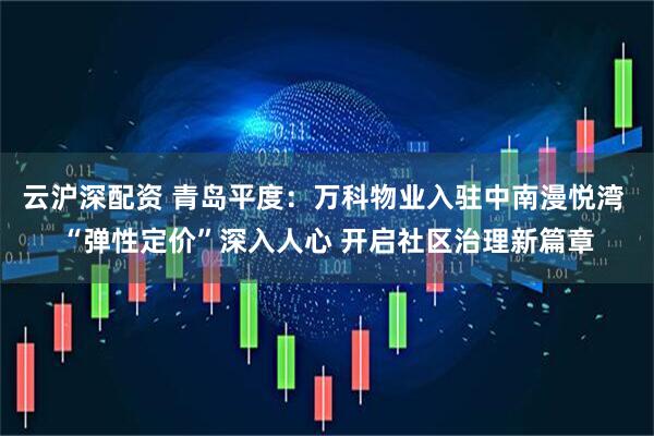 云沪深配资 青岛平度：万科物业入驻中南漫悦湾 “弹性定价”深入人心 开启社区治理新篇章