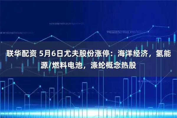 联华配资 5月6日尤夫股份涨停：海洋经济，氢能源/燃料电池，涤纶概念热股