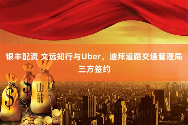 银丰配资 文远知行与Uber、迪拜道路交通管理局三方签约