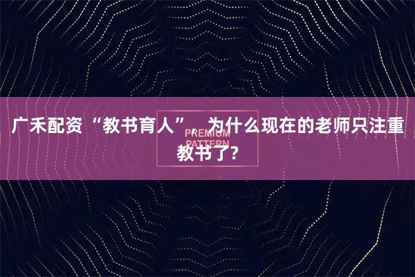 广禾配资 “教书育人”,为什么现在的老师只注重教书了?