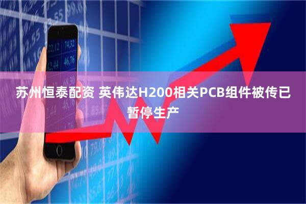 苏州恒泰配资 英伟达H200相关PCB组件被传已暂停生产