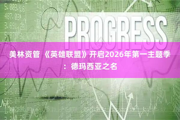 美林资管 《英雄联盟》开启2026年第一主题季：德玛西亚之名