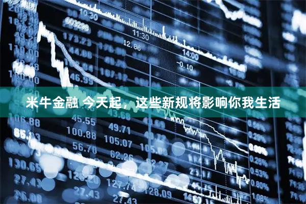 米牛金融 今天起，这些新规将影响你我生活