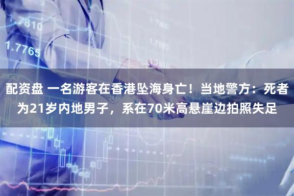配资盘 一名游客在香港坠海身亡!当地警方:死者为21岁内地男子,系在70米高悬崖边拍照失足