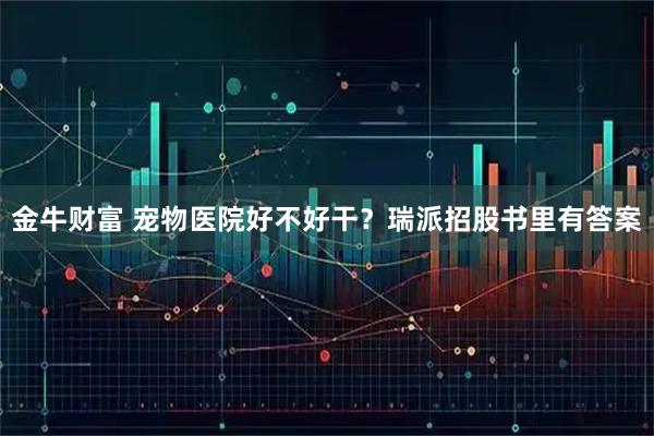 金牛财富 宠物医院好不好干？瑞派招股书里有答案