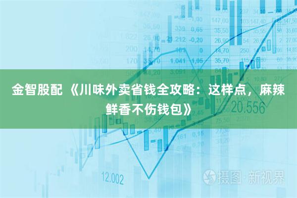 金智股配 《川味外卖省钱全攻略:这样点,麻辣鲜香不伤钱包》