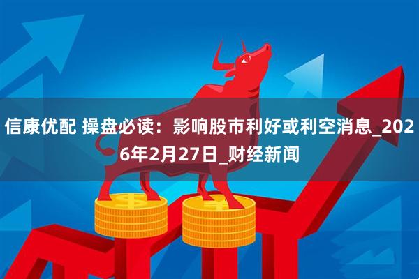 信康优配 操盘必读:影响股市利好或利空消息_2026年2月27日_财经新闻