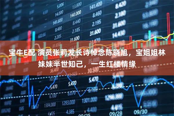 宝牛E配 演员张莉发长诗悼念陈晓旭,宝姐姐林妹妹半世知己,一生红楼情缘