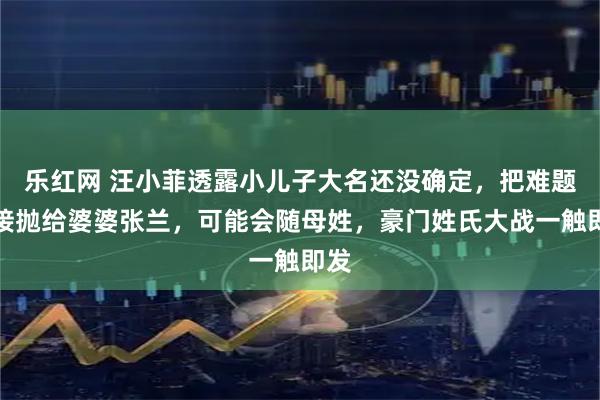 乐红网 汪小菲透露小儿子大名还没确定,把难题直接抛给婆婆张兰,可能会随母姓,豪门姓氏大战一触即发