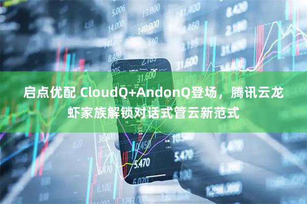 启点优配 CloudQ+AndonQ登场,腾讯云龙虾家族解锁对话式管云新范式