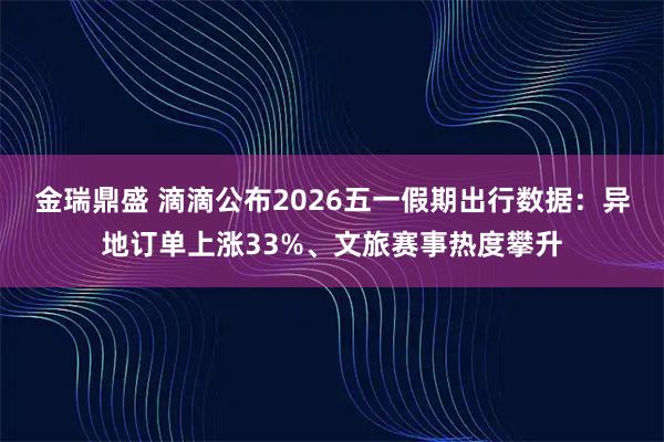 金瑞鼎盛 滴滴公布2026五一假期出行数据：异地订单上涨33%、文旅赛事热度攀升