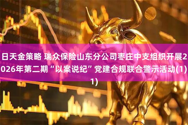 日天金策略 瑞众保险山东分公司枣庄中支组织开展2026年第二期“以案说纪”党建合规联合警示活动(1)