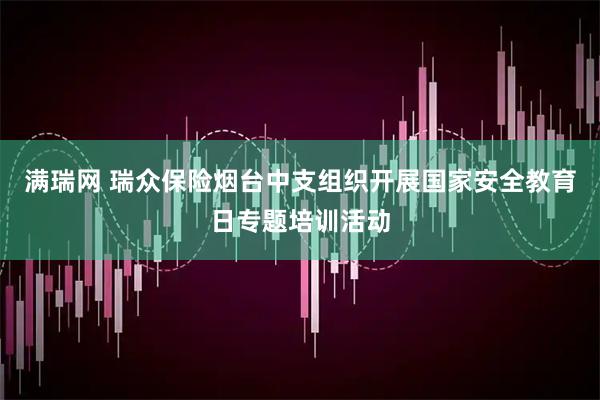 满瑞网 瑞众保险烟台中支组织开展国家安全教育日专题培训活动
