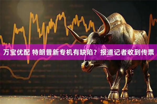 万宝优配 特朗普新专机有缺陷?报道记者收到传票