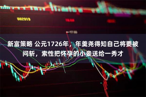 新富策略 公元1726年，年羹尧得知自己将要被问斩，索性把怀孕的小妾送给一秀才