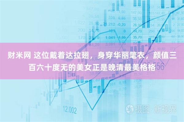 财米网 这位戴着达拉翅，身穿华丽氅衣，颜值三百六十度无的美女正是晚清最美格格